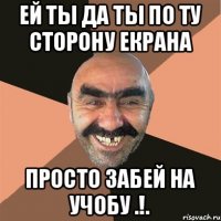 ей ты да ты по ту сторону екрана просто забей на учобу .!.