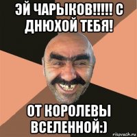 эй чарыков!!!!! с днюхой тебя! от королевы вселенной:)