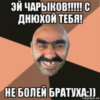 эй чарыков!!!!! с днюхой тебя! не болей братуха:))