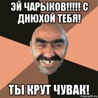 эй чарыков!!!!! с днюхой тебя! ты крут чувак!