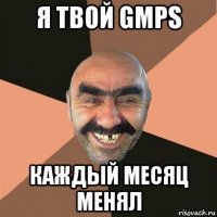 я твой gmps каждый месяц менял