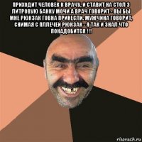 приходит человек к врачу, и ставит на стол 3 литровую банку мочи а врач говорит - вы бы мне рюкзак говна принесли. мужчина говорит, снимая с пллечей рюкзак - я так и знал что понадобится !!! 