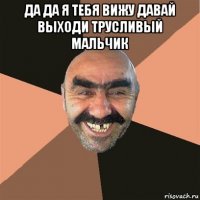 да да я тебя вижу давай выходи трусливый мальчик 