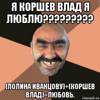 я коршев влад я люблю????????? (полина иванцову)+(коршев влад)=любовь.