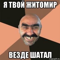 я твой житомир везде шатал