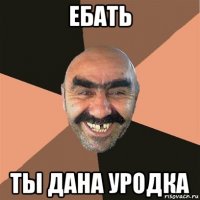 ебать ты дана уродка