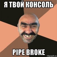 я твой консоль pipe broke