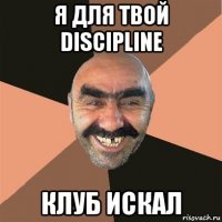 я для твой discipline клуб искал