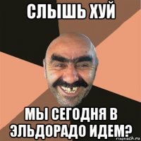 слышь хуй мы сегодня в эльдорадо идем?