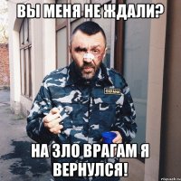 ВЫ МЕНЯ НЕ ЖДАЛИ? НА ЗЛО ВРАГАМ Я ВЕРНУЛСЯ!