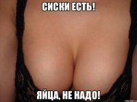 сиски есть! яйца, не надо!