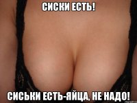 сиски есть! сиськи есть-яйца, не надо!