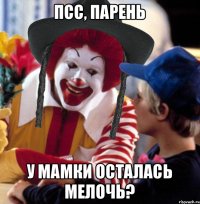 псс, парень у мамки осталась мелочь?