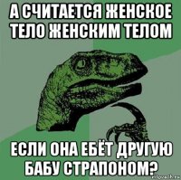 а считается женское тело женским телом если она ебёт другую бабу страпоном?