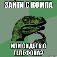 Зайти с компа Или сидеть с телефона?