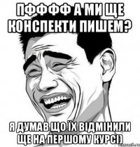 ПФФФФ а ми ще конспекти пишем? я думав що їх відмінили ще на першому курсі)