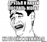 Друзья и нахуй послать могут На то они и нужны :D