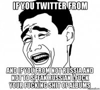 if you twitter from and if you from not russia and not to speak russian i fuck your fucking shit of albums