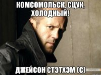 Комсомольск, сцук, холодный! джейсон стэтхэм (с)