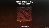 Скажи фанату Dota 2, что "Дота гавно"  он окажется твоим отцом