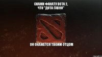 Скажи фанату Dota 2, что "Дота гавно" он окажется твоим отцом 