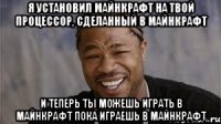 Я установил майнкрафт на твой процессор, сделанный в майнкрафт И теперь ты можешь играть в майнкрафт пока играешь в майнкрафт