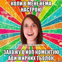 Коли в мене нема настрою Захожу в ЙОП коментую ави жирних тьолок