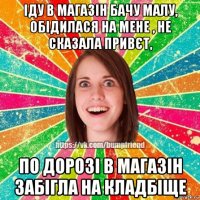 іду в магазін бачу малу, обідилася на мене , не сказала привєт, по дорозі в магазін забігла на кладбіще