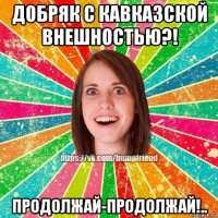 добряк с кавказской внешностью?! продолжай-продолжай!..