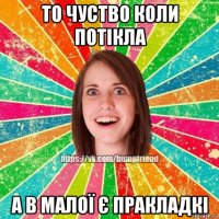 то чуство коли потікла а в малої є пракладкі