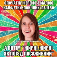 спочатку жеремо з малою канфетки\пончики\печево а потім " жирні, жирні як поїзд пасажирний"