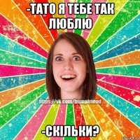 -тато я тебе так люблю -скільки?