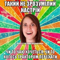 такий не зрозумілий настрій чи то чаю хочеться, чи то когось трактором переїхати