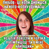 любов - це коли дивишся на його фотку і думаєш: нє блін, понесли ж чорти,а потім пишеш "ти в мене найращий♥
