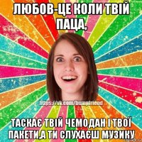 любов-це коли твій паца, таскає твій чемодан і твої пакети,а ти слухаєш музику
