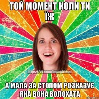 той момент коли ти їж а мала за столом розказує яка вона волохата