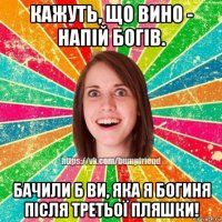 кажуть, що вино - напій богів. бачили б ви, яка я богиня після третьої пляшки!