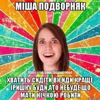 міша подворняк хватить сидіти вк,йди краще іришку буди,ато небуде що мати нічкою робити
