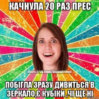 качнула 20 раз прес побігла зразу дивиться в зеркало,є кубіки ,чі ще ні