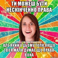 ти можеш бути нескінченно права але який у цьому толк,якщо твоя мала думає що права вона