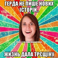 герда не пише нових історій.. жизнь дала трєщіну