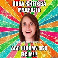 нова життєва мудрість або нікому або всім!!!