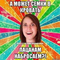 а может семки в кровать пацанам набросаем?!