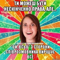 ти можеш бути нескінченно права, але... "ой, всьо" з сторони співрозмовника вирішує все