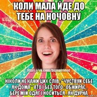 коли мала йде до тебе на ночовну ніколи не кажи цих слів : "чуствуй себе , як дома " ато і без того : обжирає , бере мій одяг і носиться , як дурна