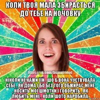 коли твоя мала збирається до тебе на ночовку ніколи не кажи їїй , шо б вона чуствувала себе , як дома і бо без того обжирає мене , носить мої шмотки і говорить , як любить мене , коли шото наробила
