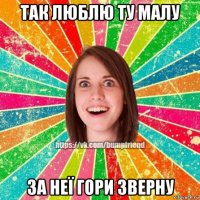 так люблю ту малу за неї гори зверну