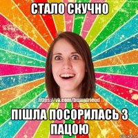 стало скучно пішла посорилась з пацою