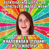 коли побачила шо люстра шатається,думала дємони й наложила в трухани... p.s.землетрус