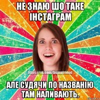 не знаю шо таке інстаграм але судячи по названію там наливають.